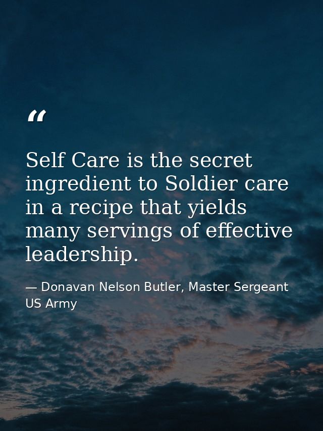 Self Care is the secret ingredient to Soldier care in a recipe that yields many servings of effective leadership. — Donavan Nelson Butler, Master Sergeant US Army