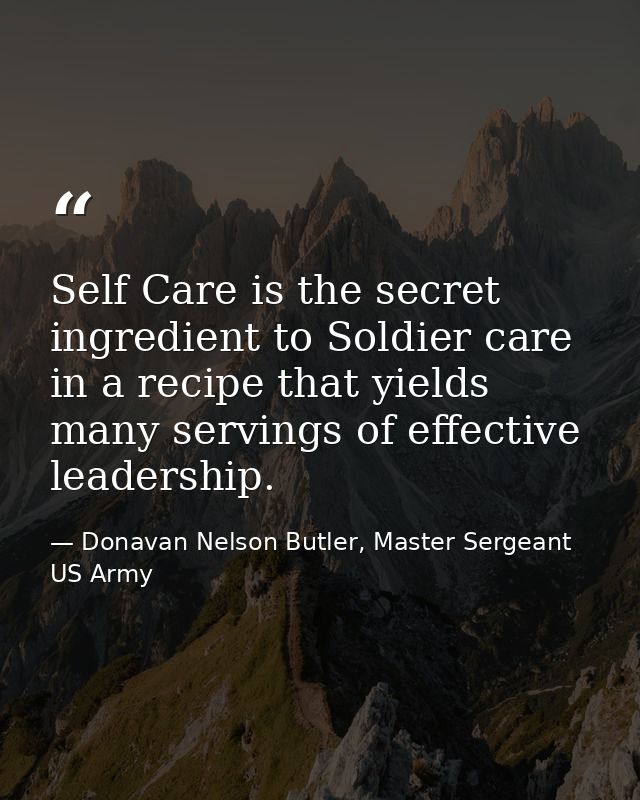 Self Care is the secret ingredient to Soldier care in a recipe that yields many servings of effective leadership. — Donavan Nelson Butler, Master Sergeant US Army