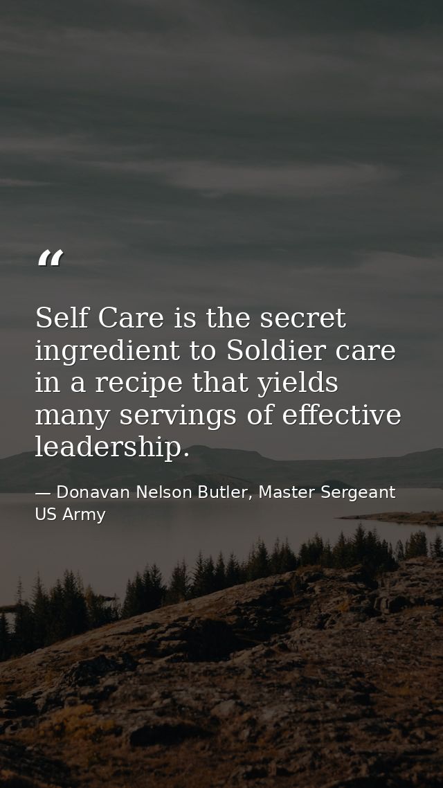 Self Care is the secret ingredient to Soldier care in a recipe that yields many servings of effective leadership. — Donavan Nelson Butler, Master Sergeant US Army