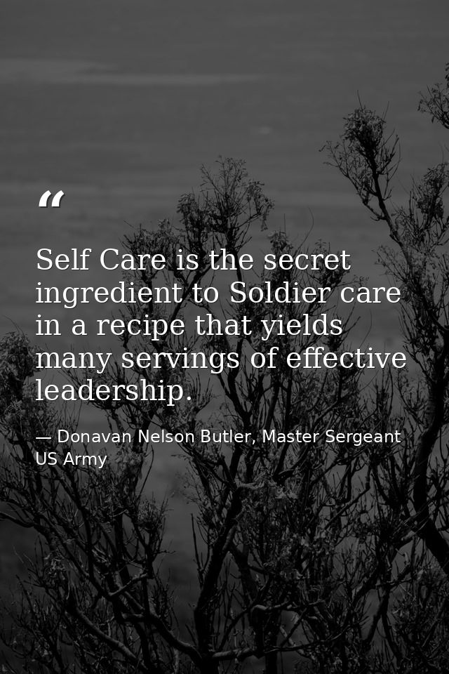 Self Care is the secret ingredient to Soldier care in a recipe that yields many servings of effective leadership. — Donavan Nelson Butler, Master Sergeant US Army
