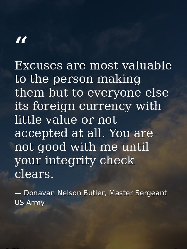 Excuses are most valuable to the person making them but to everyone else its foreign currency with little value or not a — Donavan Nelson Butler, Master Sergeant US Army