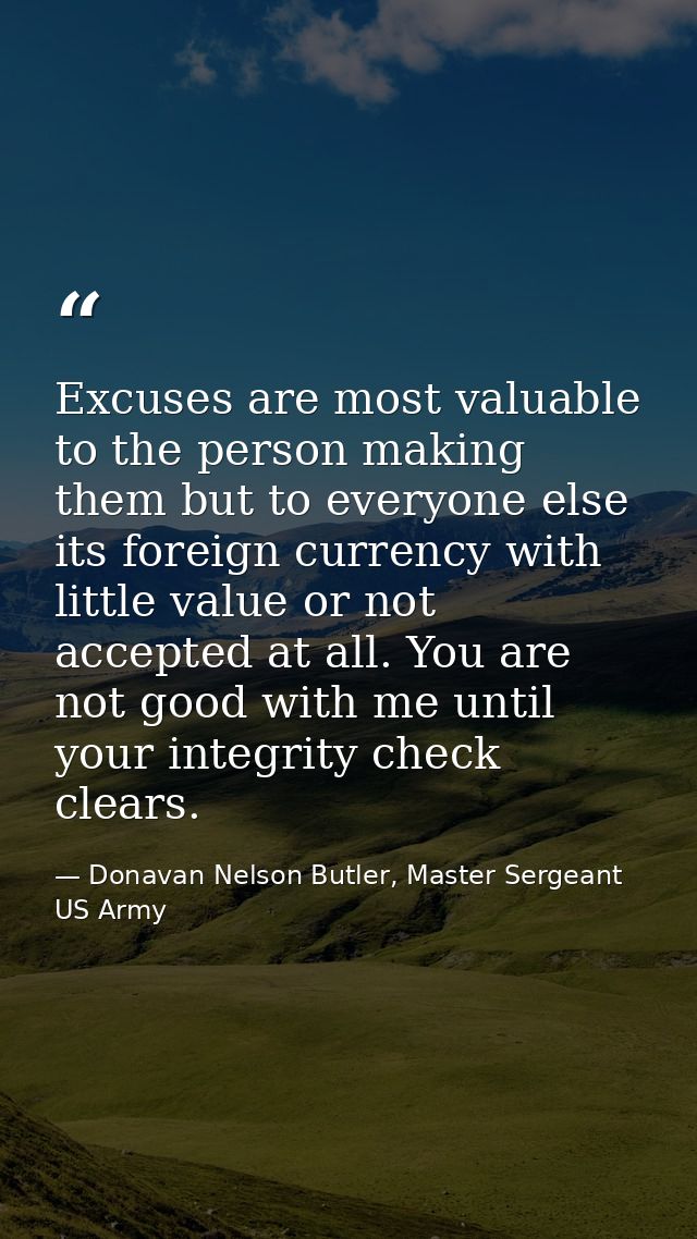 Excuses are most valuable to the person making them but to everyone else its foreign currency with little value or not a — Donavan Nelson Butler, Master Sergeant US Army