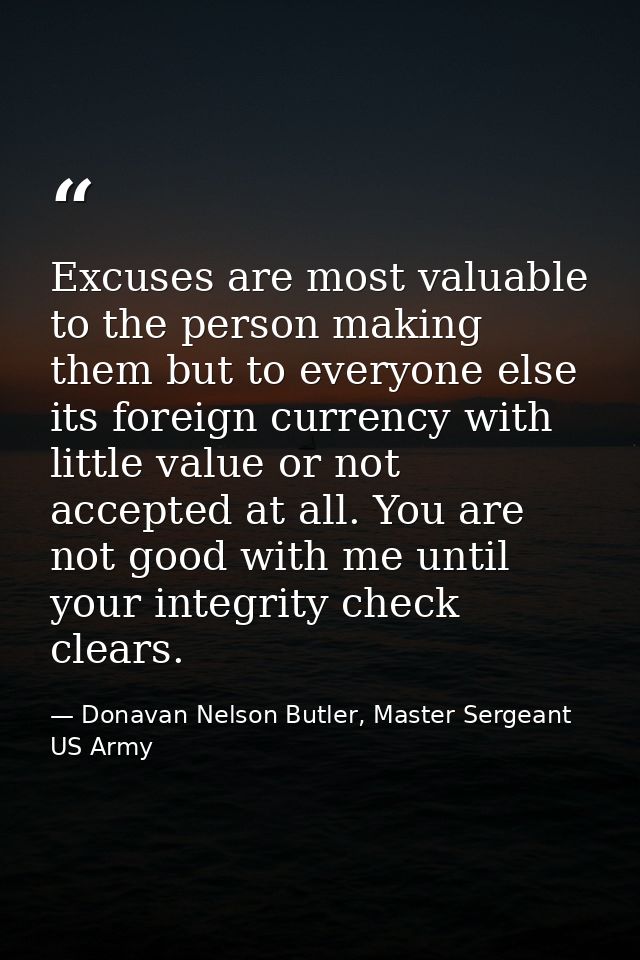 Excuses are most valuable to the person making them but to everyone else its foreign currency with little value or not a — Donavan Nelson Butler, Master Sergeant US Army
