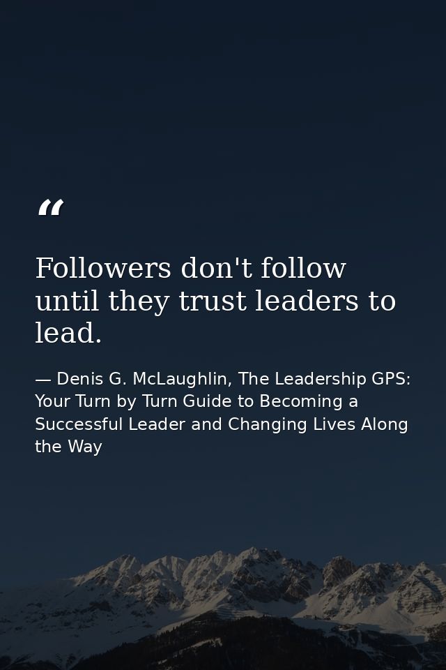 Followers don't follow until they trust leaders to lead. — Denis G. McLaughlin, The Leadership GPS: Your Turn by Turn Guide to Becoming a Successful Leader and Changing Lives Along the Way