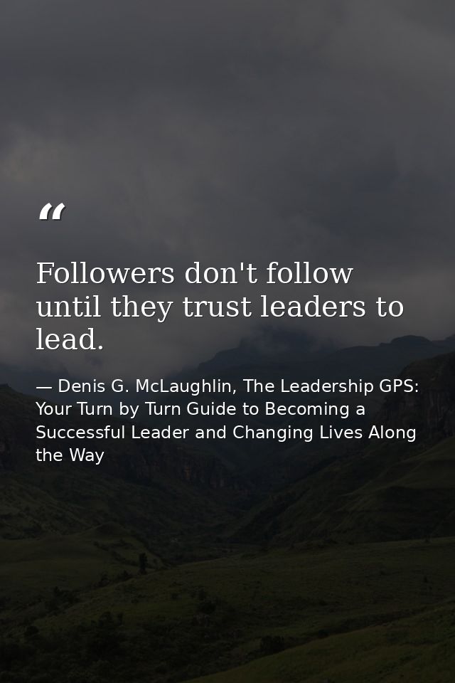Followers don't follow until they trust leaders to lead. — Denis G. McLaughlin, The Leadership GPS: Your Turn by Turn Guide to Becoming a Successful Leader and Changing Lives Along the Way