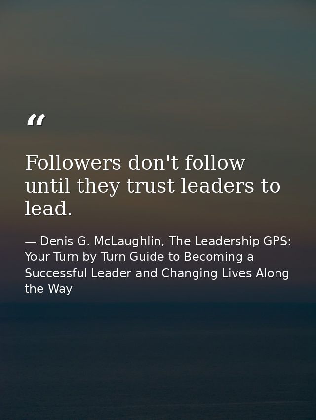 Followers don't follow until they trust leaders to lead. — Denis G. McLaughlin, The Leadership GPS: Your Turn by Turn Guide to Becoming a Successful Leader and Changing Lives Along the Way