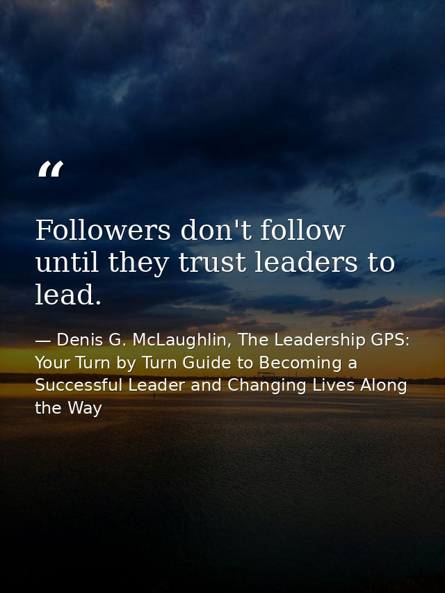 Followers don't follow until they trust leaders to lead. — Denis G. McLaughlin, The Leadership GPS: Your Turn by Turn Guide to Becoming a Successful Leader and Changing Lives Along the Way