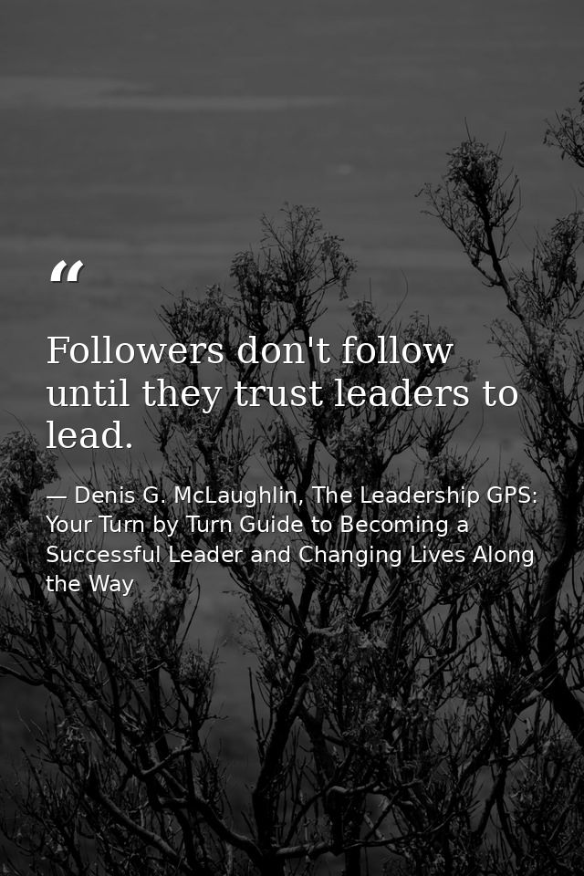 Followers don't follow until they trust leaders to lead. — Denis G. McLaughlin, The Leadership GPS: Your Turn by Turn Guide to Becoming a Successful Leader and Changing Lives Along the Way