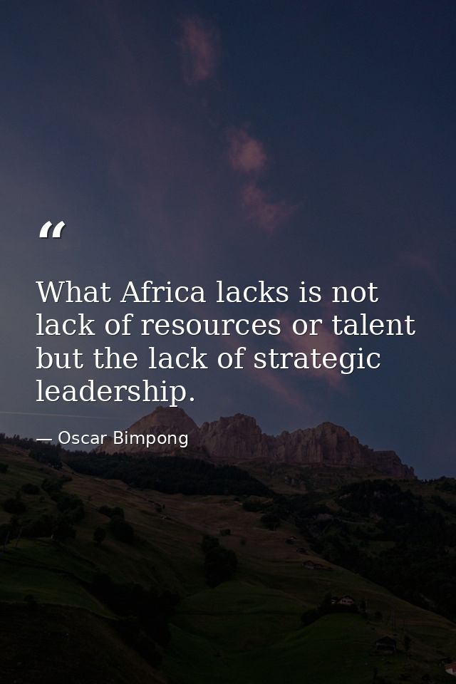 What Africa lacks is not lack of resources or talent but the lack of strategic leadership. — Oscar Bimpong