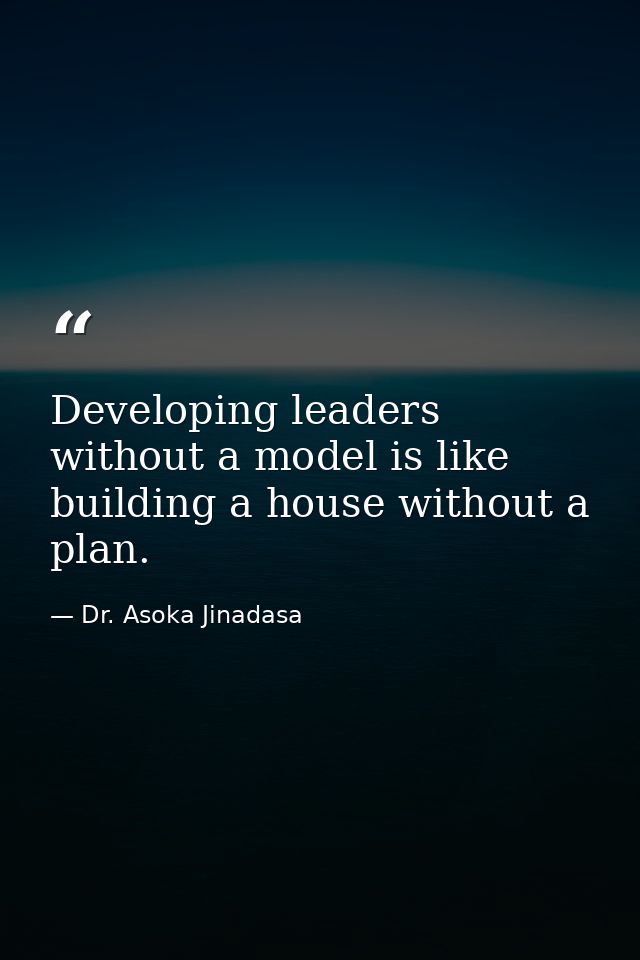 Developing leaders without a model is like building a house without a plan. — Dr. Asoka Jinadasa