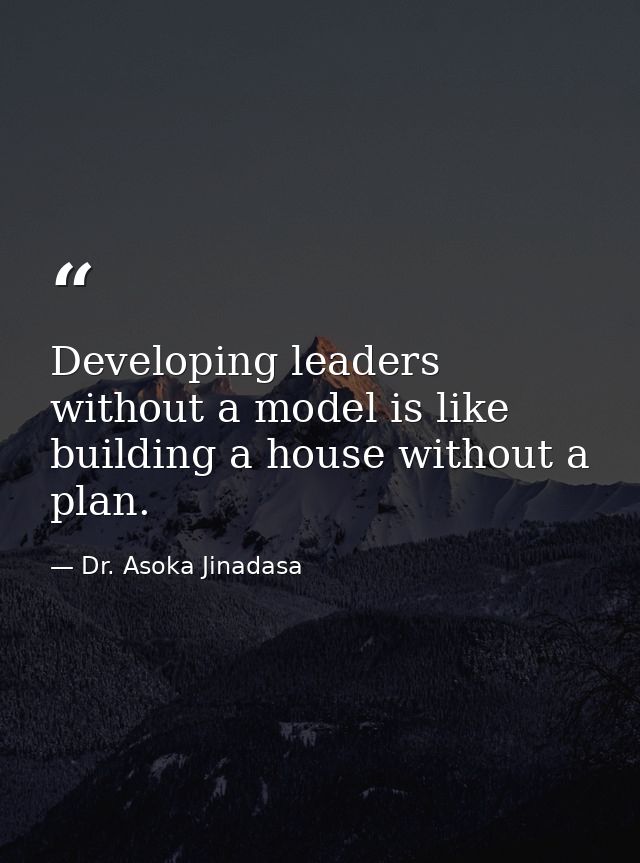 Developing leaders without a model is like building a house without a plan. — Dr. Asoka Jinadasa