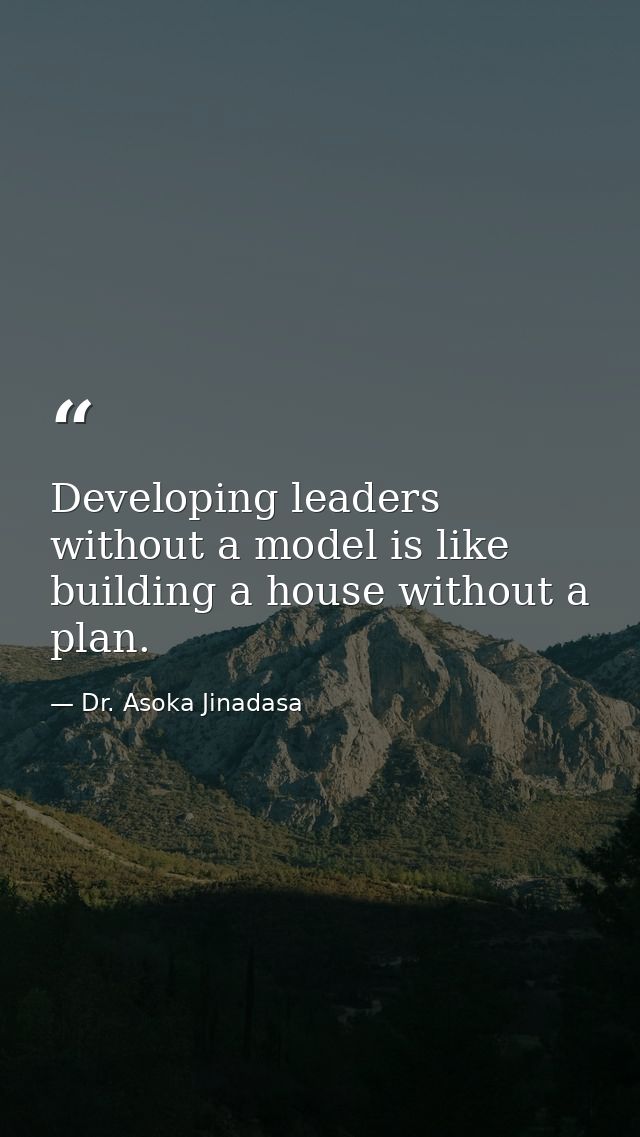 Developing leaders without a model is like building a house without a plan. — Dr. Asoka Jinadasa