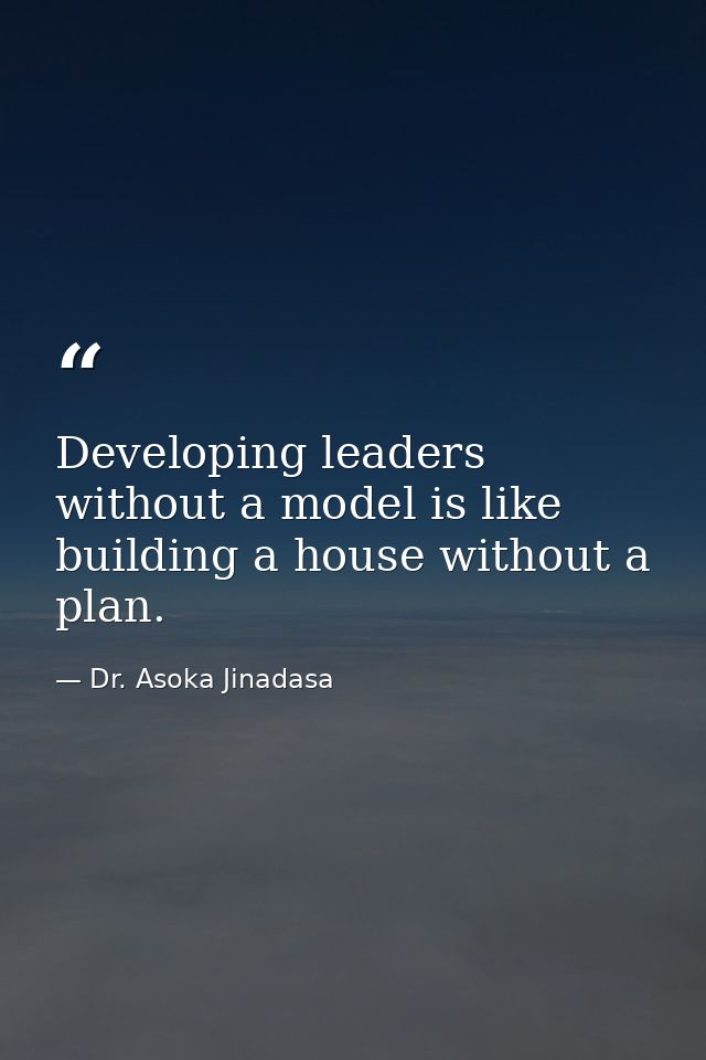 Developing leaders without a model is like building a house without a plan. — Dr. Asoka Jinadasa