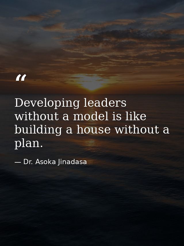 Developing leaders without a model is like building a house without a plan. — Dr. Asoka Jinadasa