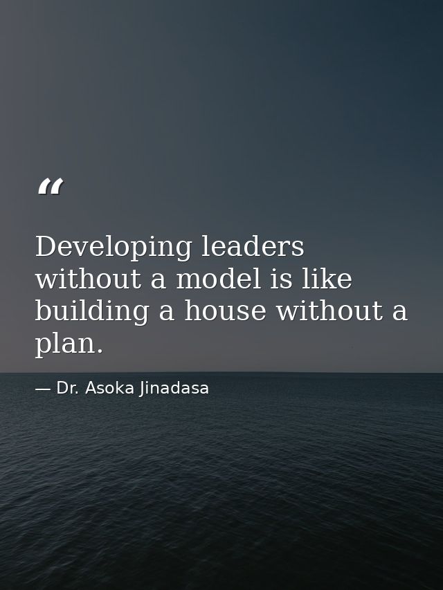 Developing leaders without a model is like building a house without a plan. — Dr. Asoka Jinadasa