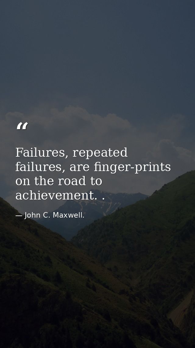 Failures, repeated failures, are finger-prints on the road to achievement. . — John C. Maxwell.