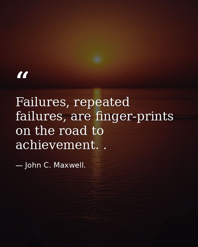 Failures, repeated failures, are finger-prints on the road to achievement. . — John C. Maxwell.