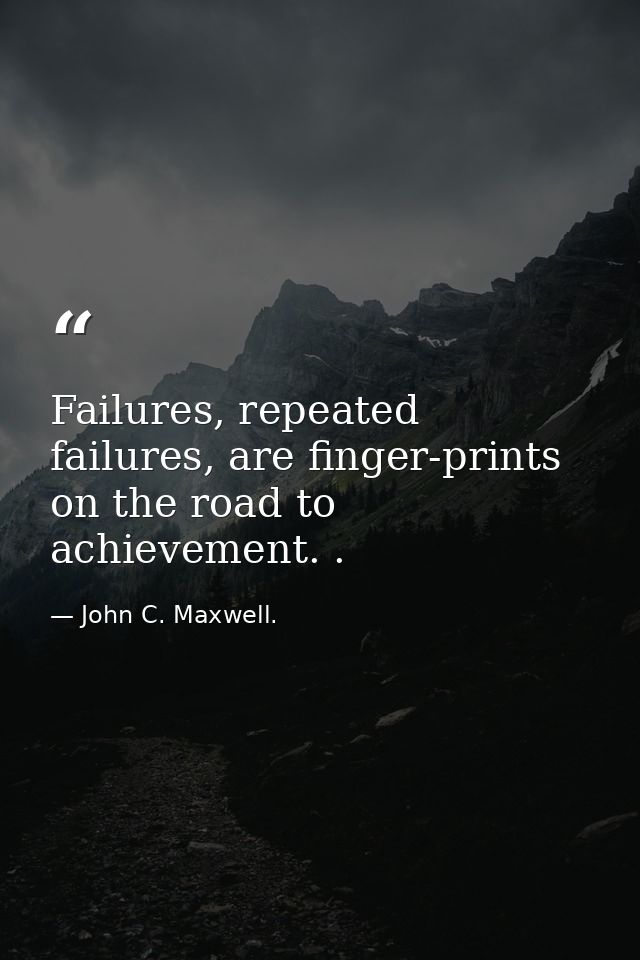 Failures, repeated failures, are finger-prints on the road to achievement. . — John C. Maxwell.