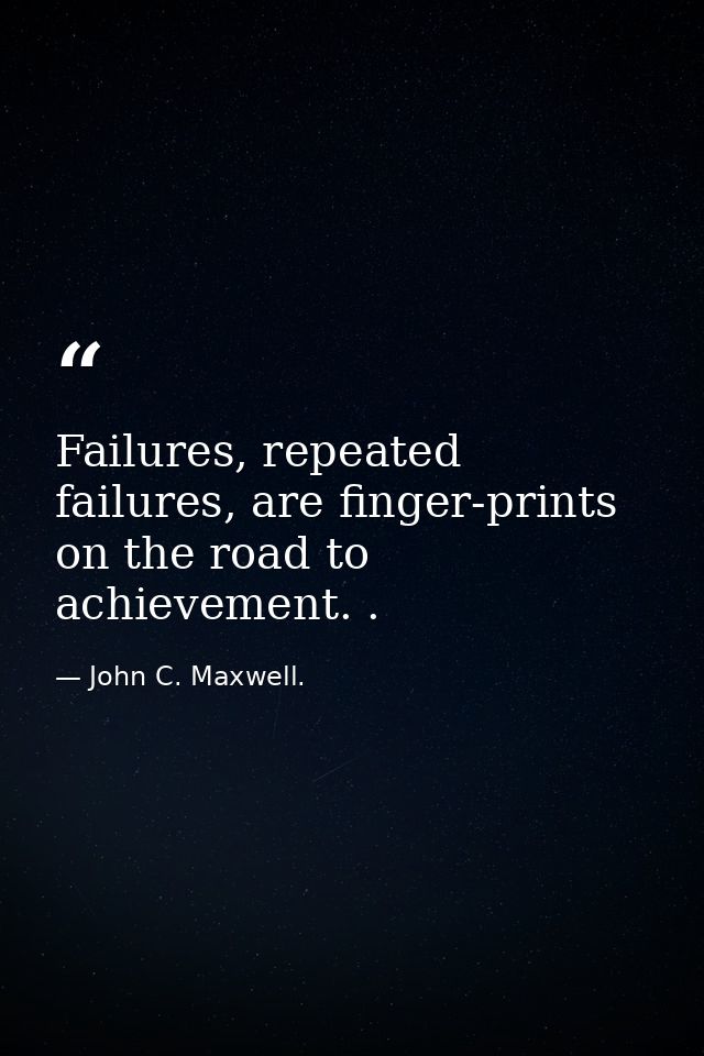 Failures, repeated failures, are finger-prints on the road to achievement. . — John C. Maxwell.