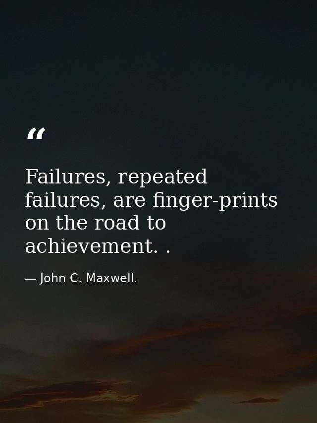 Failures, repeated failures, are finger-prints on the road to achievement. . — John C. Maxwell.
