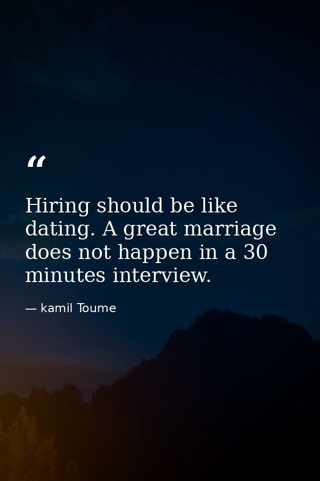 Hiring should be like dating. A great marriage does not happen in a 30 minutes interview. — kamil Toume