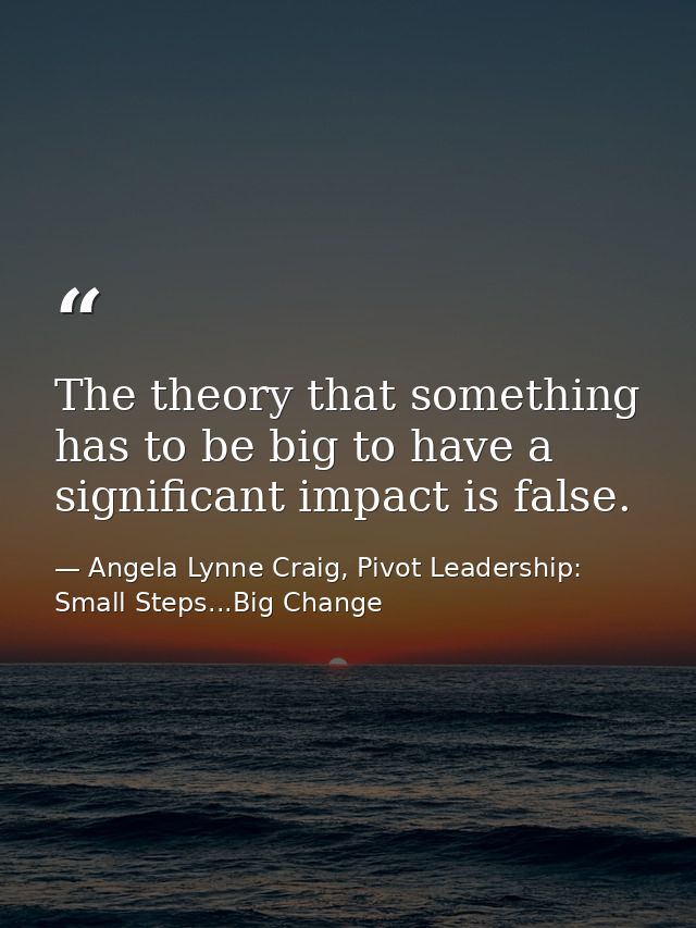 The theory that something has to be big to have a significant impact is false. — Angela Lynne Craig, Pivot Leadership: Small Steps...Big Change