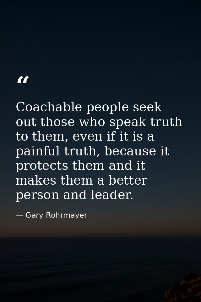 Coachable people seek out those who speak truth to them, even if it is a painful truth, because it protects them and it  — Gary Rohrmayer