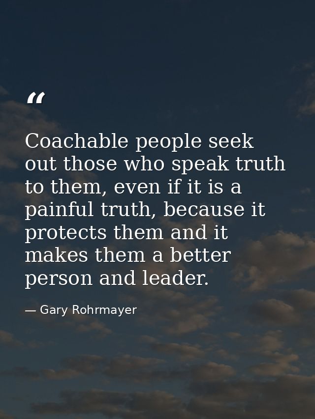 Coachable people seek out those who speak truth to them, even if it is a painful truth, because it protects them and it  — Gary Rohrmayer