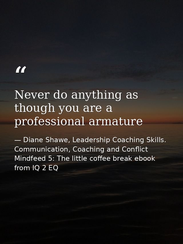 Never do anything as though you are a professional armature — Diane Shawe, Leadership Coaching Skills. Communication, Coaching and Conflict Mindfeed 5: The little coffee break ebook from IQ 2 EQ