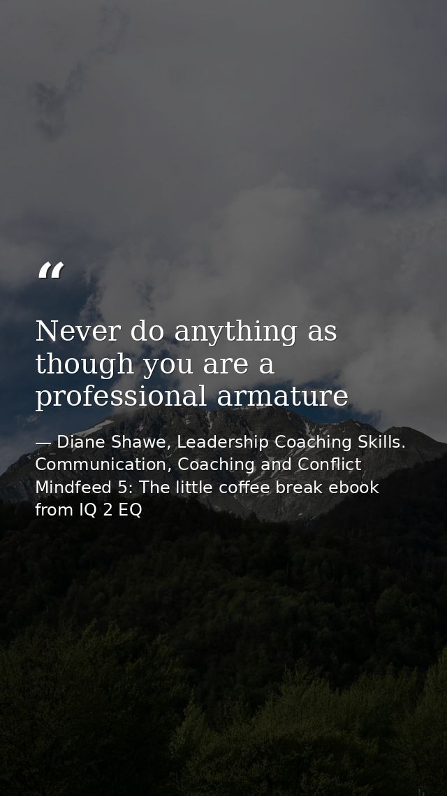 Never do anything as though you are a professional armature — Diane Shawe, Leadership Coaching Skills. Communication, Coaching and Conflict Mindfeed 5: The little coffee break ebook from IQ 2 EQ