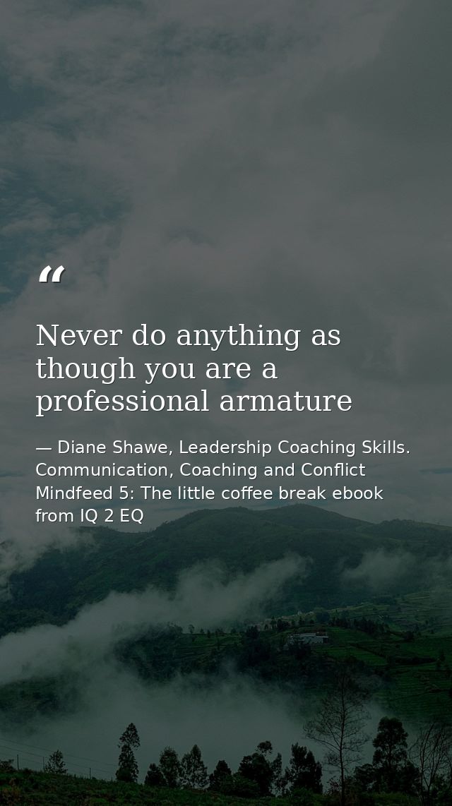 Never do anything as though you are a professional armature — Diane Shawe, Leadership Coaching Skills. Communication, Coaching and Conflict Mindfeed 5: The little coffee break ebook from IQ 2 EQ