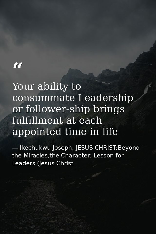 Your ability to consummate Leadership or follower-ship brings fulfillment at each appointed time in life — Ikechukwu Joseph, JESUS CHRIST:Beyond the Miracles,the Character: Lesson for Leaders (Jesus Christ