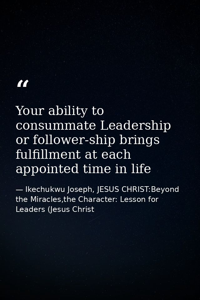 Your ability to consummate Leadership or follower-ship brings fulfillment at each appointed time in life — Ikechukwu Joseph, JESUS CHRIST:Beyond the Miracles,the Character: Lesson for Leaders (Jesus Christ