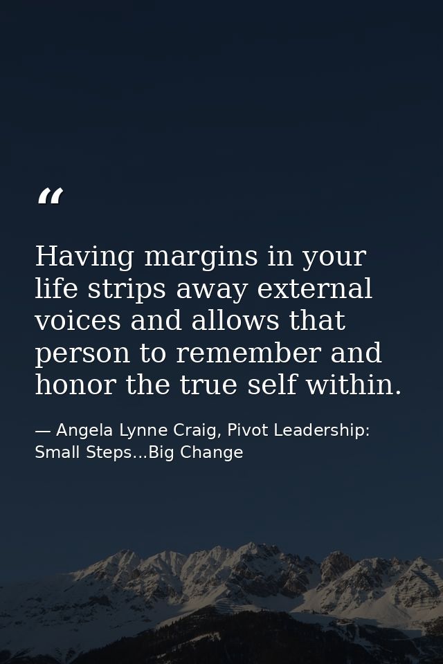 Having margins in your life strips away external voices and allows that person to remember and honor the true self withi — Angela Lynne Craig, Pivot Leadership: Small Steps...Big Change