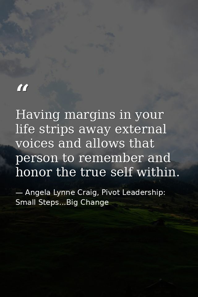 Having margins in your life strips away external voices and allows that person to remember and honor the true self withi — Angela Lynne Craig, Pivot Leadership: Small Steps...Big Change
