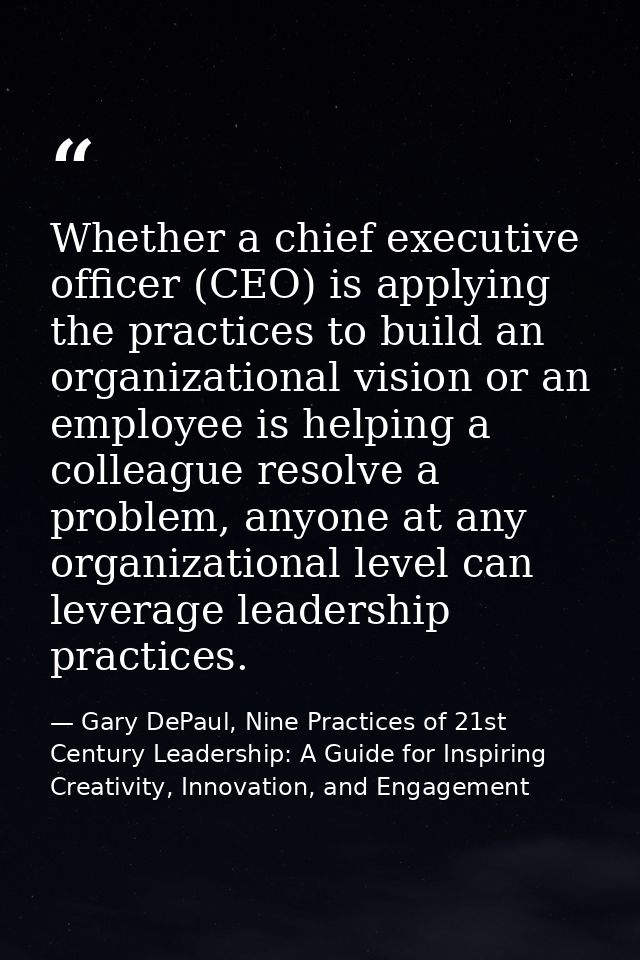 Whether a chief executive ofﬁcer (CEO) is applying the practices to build an organizational vision or an employee is hel — Gary DePaul, Nine Practices of 21st Century Leadership: A Guide for Inspiring Creativity, Innovation, and Engagement