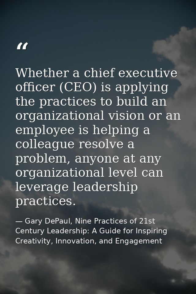 Whether a chief executive ofﬁcer (CEO) is applying the practices to build an organizational vision or an employee is hel — Gary DePaul, Nine Practices of 21st Century Leadership: A Guide for Inspiring Creativity, Innovation, and Engagement