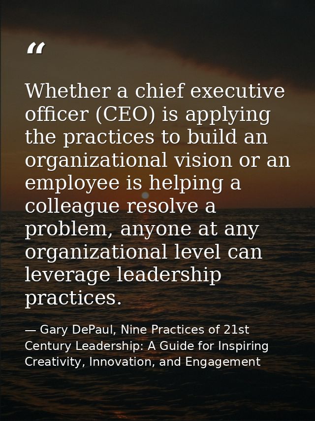 Whether a chief executive ofﬁcer (CEO) is applying the practices to build an organizational vision or an employee is hel — Gary DePaul, Nine Practices of 21st Century Leadership: A Guide for Inspiring Creativity, Innovation, and Engagement