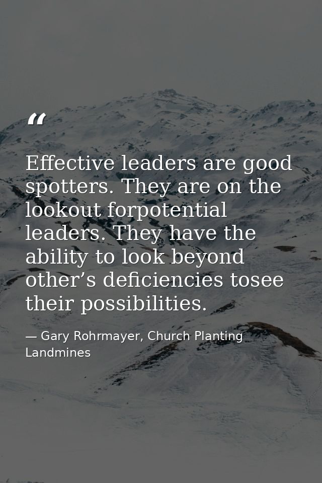 Effective leaders are good spotters. They are on the lookout forpotential leaders. They have the ability to look beyond  — Gary Rohrmayer, Church Planting Landmines