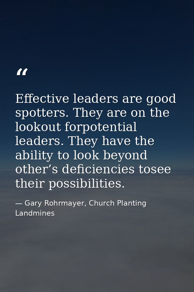 Effective leaders are good spotters. They are on the lookout forpotential leaders. They have the ability to look beyond  — Gary Rohrmayer, Church Planting Landmines