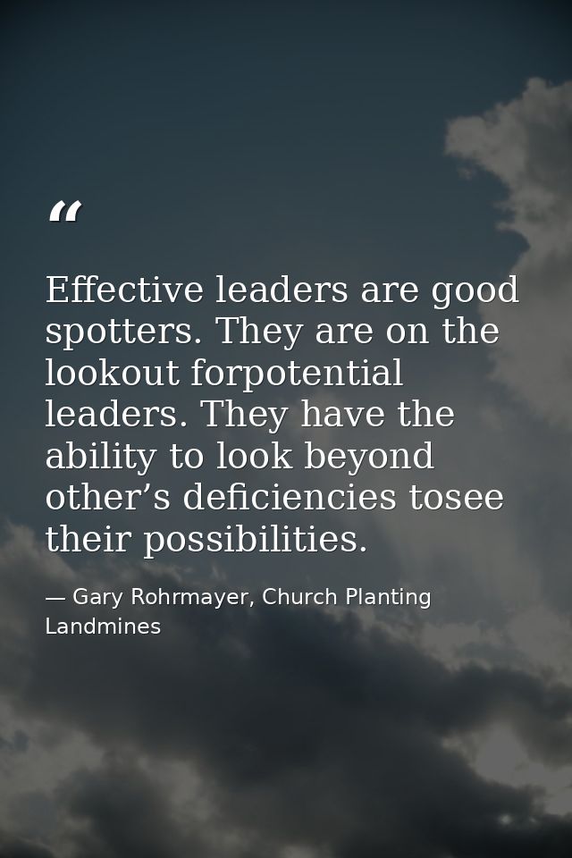 Effective leaders are good spotters. They are on the lookout forpotential leaders. They have the ability to look beyond  — Gary Rohrmayer, Church Planting Landmines