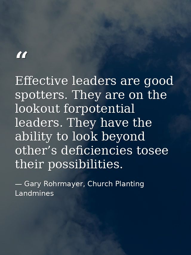 Effective leaders are good spotters. They are on the lookout forpotential leaders. They have the ability to look beyond  — Gary Rohrmayer, Church Planting Landmines