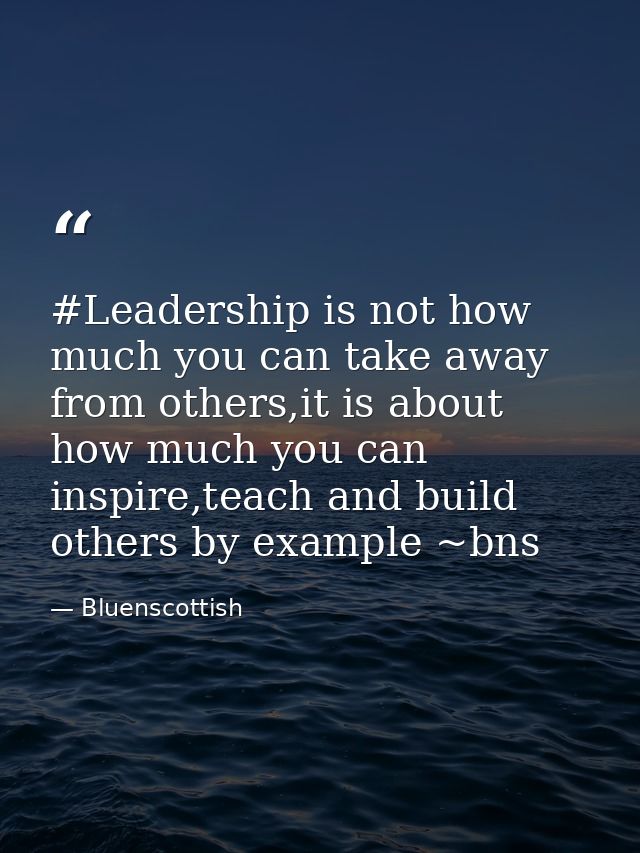 #Leadership is not how much you can take away from others,it is about how much you can inspire,teach and build others by — Bluenscottish