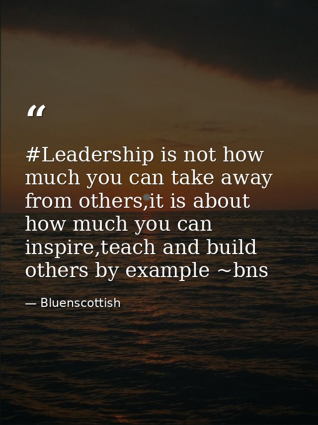 #Leadership is not how much you can take away from others,it is about how much you can inspire,teach and build others by — Bluenscottish