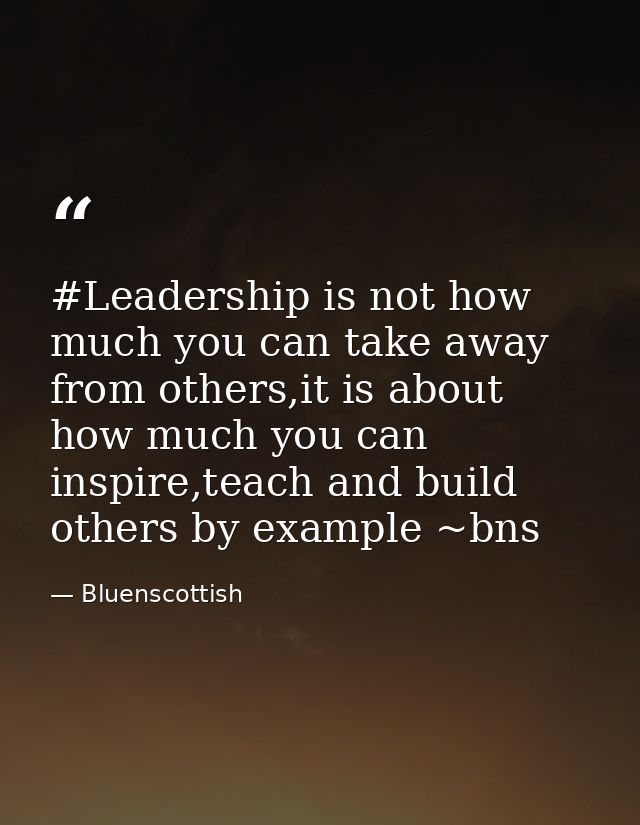 #Leadership is not how much you can take away from others,it is about how much you can inspire,teach and build others by — Bluenscottish