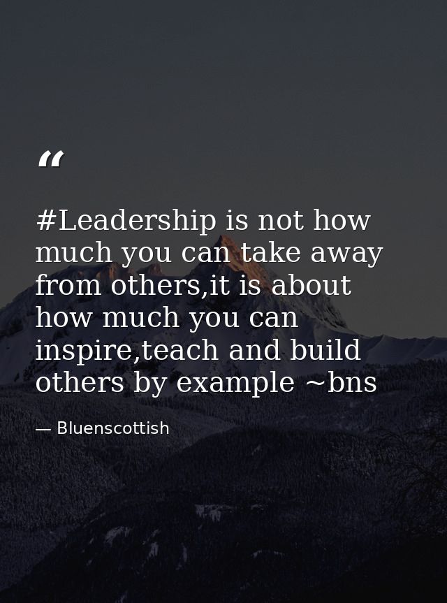 #Leadership is not how much you can take away from others,it is about how much you can inspire,teach and build others by — Bluenscottish