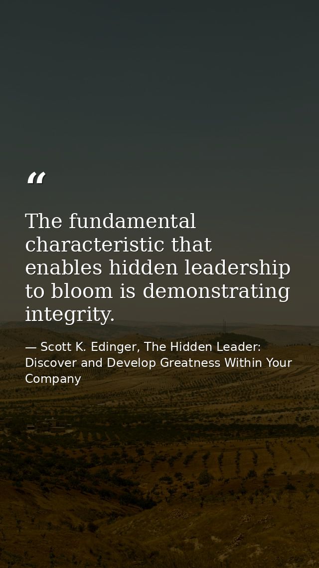 The fundamental characteristic that enables hidden leadership to bloom is demonstrating integrity. — Scott K. Edinger, The Hidden Leader: Discover and Develop Greatness Within Your Company