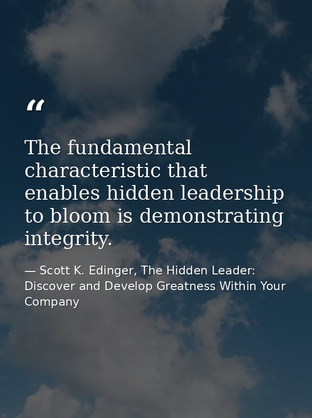 The fundamental characteristic that enables hidden leadership to bloom is demonstrating integrity. — Scott K. Edinger, The Hidden Leader: Discover and Develop Greatness Within Your Company