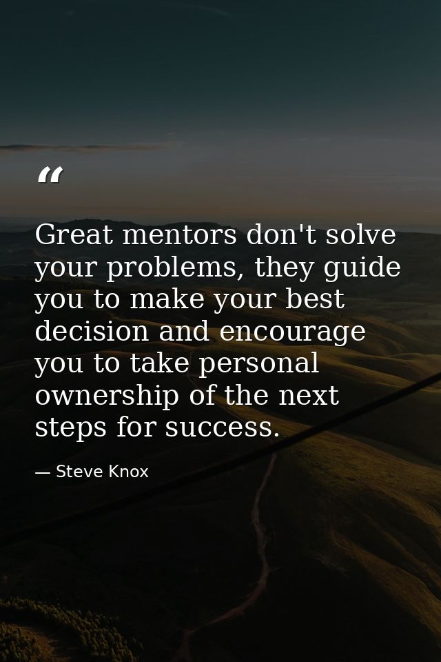 Great mentors don't solve your problems, they guide you to make your best decision and encourage you to take personal ow — Steve Knox