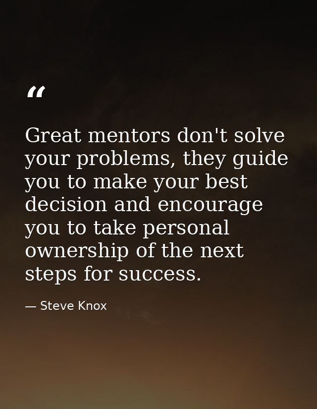 Great mentors don't solve your problems, they guide you to make your best decision and encourage you to take personal ow — Steve Knox